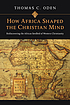 How Africa shaped the Christian mind : rediscovering... by  Thomas C Oden 