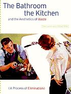 The bathroom, the kitchen, and the aesthetics of waste : a process of elimination