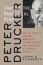 Peter Drucker : shaping the managerial mind : how the world's foremost management thinker crafted the essentials of business success