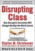 Disrupting class : how disruptive innovation will change the way the world learns