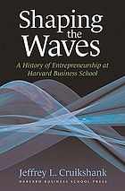 Shaping the waves : a history of entrepreneurship at Harvard Business School