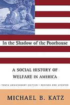 In the shadow of the poorhouse : a social history of welfare in America