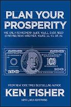 Plan your prosperity : the only retirement guide you'll ever need, starting now, whether you're 22, 52 or 82