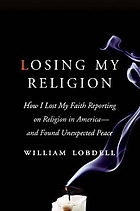 Losing my religion : how I lost my faith reporting on religion in America--and found unexpected peace