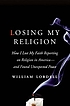 Losing my religion : how I lost my faith reporting on religion in America--and found unexpected peace