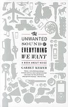 The unwanted sound of everything we want : a book about noise