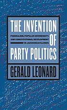 The invention of party politics : federalism, popular sovereignty, and constitutional development in Jacksonian Illinois