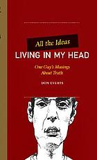All the ideas living in my head : one guy's musings about truth