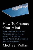 How to change your mind : what the new science of psychedelics teaches us about consciousness, dying, addiction, depression, and transcendence