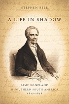 A life in shadow : Aimé Bonpland in southern South America, 1817-1858