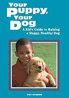 Your puppy, your dog : a kid's guide to raising a happy, healthy dog