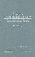Toward a discourse of consent : mass mobilization and colonial politics in Puerto Rico, 1932-1948