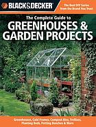 The Complete Guide To Greenhouses & Garden Projects : Greenhouses, Cold Frames, Compost Bins, Trellises, Planter Beds, Potting Benches & More.