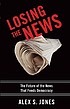 Losing the news : the future of the news that... door  Alex S Jones 