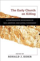 The early church on killing : a comprehensive sourcebook on war, abortion, and capital punishment