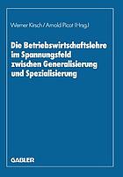 Die Betriebswirtschaftslehre im Spannungsfeld zwischen Generalisierung und Spezialisierung : Edmund Heinen zum 70. Geburtstag