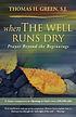 When the well runs dry : prayer beyond the beginnings by Thomas H Green