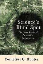Science's blind spot : the unseen religion of scientific naturalism