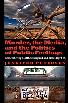 Murder, the media, and the politics of public feelings : remembering Matthew Shepard and James Byrd Jr.