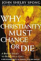 Why Christianity must change or die : a bishop speaks to believers in exile : a new reformation of the Church's faith and practice