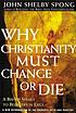 Why Christianity must change or die : a bishop speaks to believers in exile : a new reformation of the Church's faith and practice