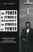 The power of symbols against the symbols of power : the rise of Solidarity and the fall of state socialism in Poland