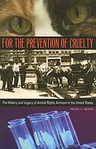 For the prevention of cruelty : the history and legacy of animal rights activism in the United States