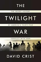 The twilight war : the secret history of America's thirty-year conflict with Iran