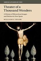 Theater of a thousand wonders : a history of miraculous images and shrines in New Spain
