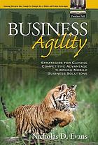 Business agility : strategies for gaining competitive advantage through mobile business solutions