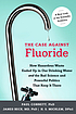 The case against fluoride : how hazardous waste... by  P  H Connett 