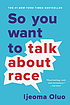 So you want to talk about race by  Ijeoma Oluo 