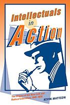 Intellectuals in action : the origins of the new left and radical liberalism, 1945-1970