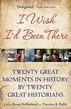 I wish I'd been there : twenty great moments in history by twenty great historians