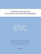 Taxation of the income arising from the international seabed : proceedings of a seminar held in Berlin in 1981 during the 35th Congress of the International Fiscal Association