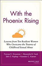 With the phoenix rising : lessons from ten resilient women who overcame the trauma of childhood sexual abuse