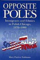 Opposite Poles : immigrants and ethnics in Polish Chicago, 1976-1990