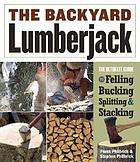 The backyard lumberjack : the ultimate guide to felling, bucking, splitting & stacking