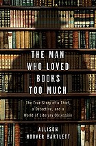 The man who loved books too much : the true story of a thief, a detective, and a world of literary obsession
