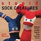 Stupid sock creatures : making quirky, lovable figures from cast-off socks