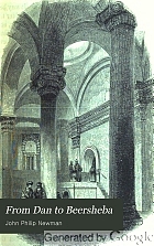 From Dan to Beersheba : or the land of promise as it now appears, including a description of the boundaries, topography, agriculture, antiquities, cities, and present inhabitants of that wonderful land