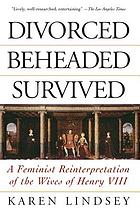 Divorced, beheaded, survived : a feminist reinterpretation of the wives of Henry VIII