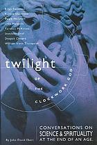 Twilight of the clockwork God : conversations on science and spirituality at the end of an age