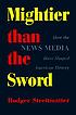 Mightier than the sword : how the news media have shaped American history