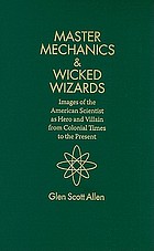 Master mechanics & wicked wizards : images of the American scientist as hero and villain from colonial times to the present