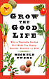 Grow the good life : why a vegetable garden will make you happy, healthy, wealthy, and wise