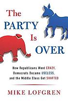 The party is over : how Republicans went crazy, Democrats became useless, and the middle class got shafted