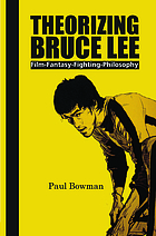 Theorizing Bruce Lee : film-fantasy-fighting-philosophy