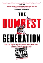 The dumbest generation : how the digital age stupefies young Americans and jeopardizes our future (or, don't trust anyone under 30)