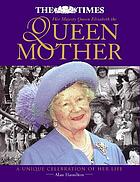 Her Majesty Queen Elizabeth the Queen Mother : a unique celebration of her life